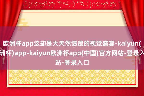 欧洲杯app这却是大天然馈遗的视觉盛宴-kaiyun(欧洲杯)app-kaiyun欧洲杯app(中国)官方网站-登录入口