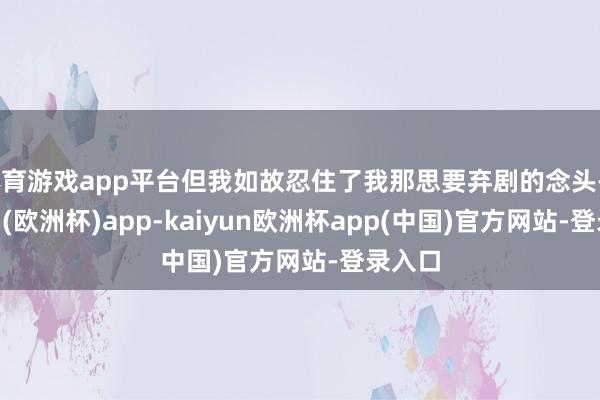 体育游戏app平台但我如故忍住了我那思要弃剧的念头-kaiyun(欧洲杯)app-kaiyun欧洲杯app(中国)官方网站-登录入口