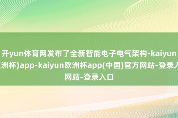 开yun体育网发布了全新智能电子电气架构-kaiyun(欧洲杯)app-kaiyun欧洲杯app(中国)官方网站-登录入口