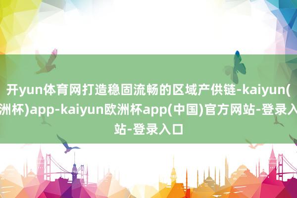 开yun体育网打造稳固流畅的区域产供链-kaiyun(欧洲杯)app-kaiyun欧洲杯app(中国)官方网站-登录入口