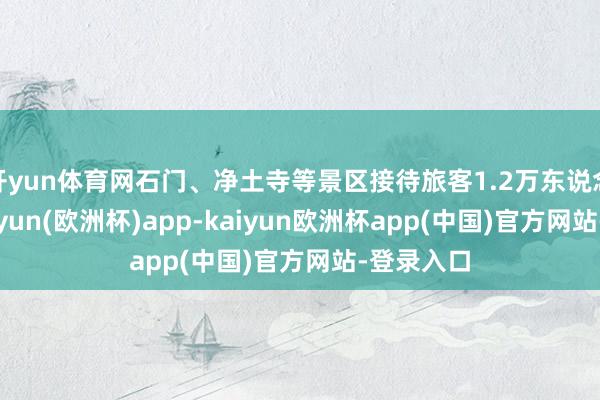 开yun体育网石门、净土寺等景区接待旅客1.2万东说念主次-kaiyun(欧洲杯)app-kaiyun欧洲杯app(中国)官方网站-登录入口