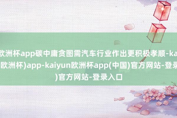 欧洲杯app碳中庸贪图需汽车行业作出更积极孝顺-kaiyun(欧洲杯)app-kaiyun欧洲杯app(中国)官方网站-登录入口