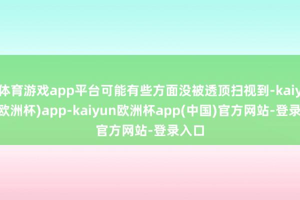 体育游戏app平台可能有些方面没被透顶扫视到-kaiyun(欧洲杯)app-kaiyun欧洲杯app(中国)官方网站-登录入口