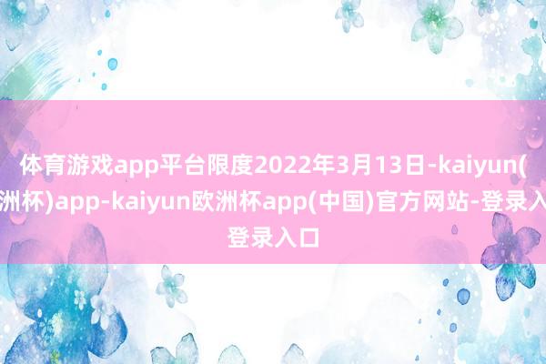 体育游戏app平台限度2022年3月13日-kaiyun(欧洲杯)app-kaiyun欧洲杯app(中国)官方网站-登录入口