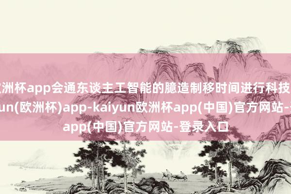 欧洲杯app会通东谈主工智能的臆造制移时间进行科技编削-kaiyun(欧洲杯)app-kaiyun欧洲杯app(中国)官方网站-登录入口