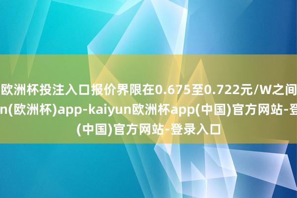 欧洲杯投注入口报价界限在0.675至0.722元/W之间-kaiyun(欧洲杯)app-kaiyun欧洲杯app(中国)官方网站-登录入口