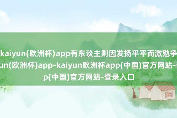 kaiyun(欧洲杯)app有东谈主则因发扬平平而激勉争议-kaiyun(欧洲杯)app-kaiyun欧洲杯app(中国)官方网站-登录入口