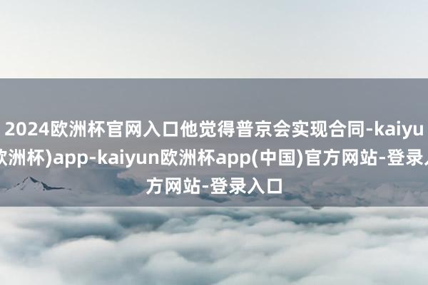 2024欧洲杯官网入口他觉得普京会实现合同-kaiyun(欧洲杯)app-kaiyun欧洲杯app(中国)官方网站-登录入口