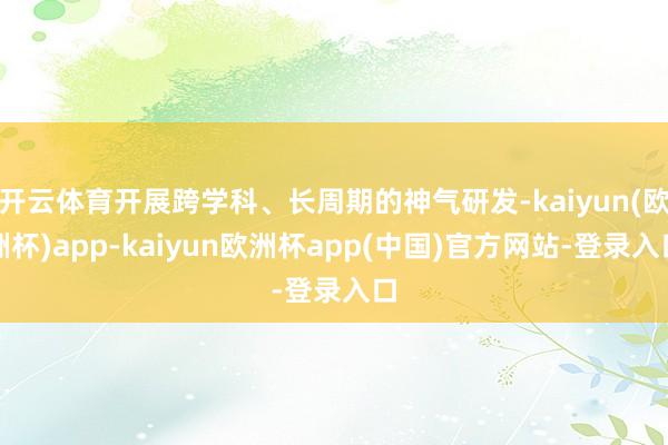 开云体育开展跨学科、长周期的神气研发-kaiyun(欧洲杯)app-kaiyun欧洲杯app(中国)官方网站-登录入口