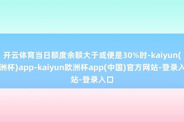 开云体育当日额度余额大于或便是30%时-kaiyun(欧洲杯)app-kaiyun欧洲杯app(中国)官方网站-登录入口