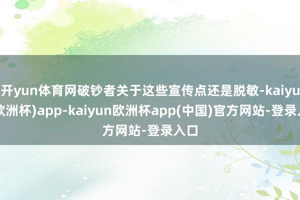 开yun体育网破钞者关于这些宣传点还是脱敏-kaiyun(欧洲杯)app-kaiyun欧洲杯app(中国)官方网站-登录入口
