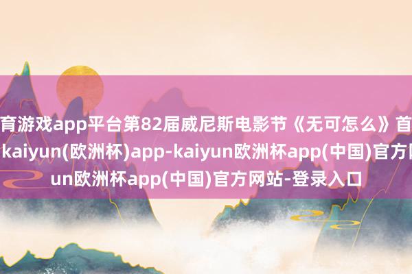 体育游戏app平台第82届威尼斯电影节《无可怎么》首映红毯: 孙艺珍-kaiyun(欧洲杯)app-kaiyun欧洲杯app(中国)官方网站-登录入口