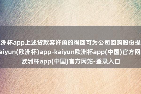 欧洲杯app上述贷款容许函的得回可为公司回购股份提供融资救助-kaiyun(欧洲杯)app-kaiyun欧洲杯app(中国)官方网站-登录入口