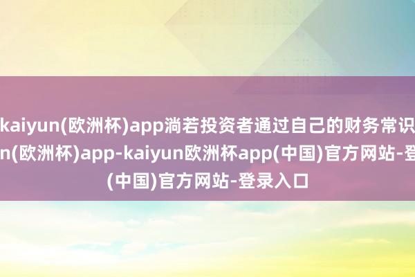 kaiyun(欧洲杯)app淌若投资者通过自己的财务常识-kaiyun(欧洲杯)app-kaiyun欧洲杯app(中国)官方网站-登录入口