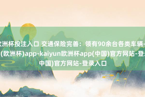 欧洲杯投注入口 交通保险完善：领有90余台各类车辆-kaiyun(欧洲杯)app-kaiyun欧洲杯app(中国)官方网站-登录入口