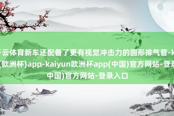 开云体育新车还配备了更有视觉冲击力的圆形排气管-kaiyun(欧洲杯)app-kaiyun欧洲杯app(中国)官方网站-登录入口