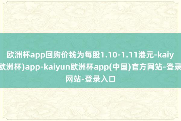 欧洲杯app回购价钱为每股1.10-1.11港元-kaiyun(欧洲杯)app-kaiyun欧洲杯app(中国)官方网站-登录入口