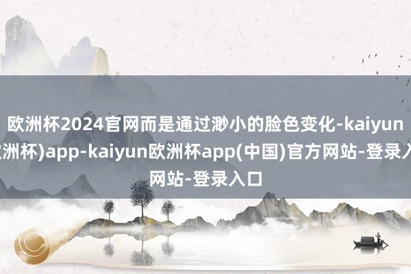 欧洲杯2024官网而是通过渺小的脸色变化-kaiyun(欧洲杯)app-kaiyun欧洲杯app(中国)官方网站-登录入口