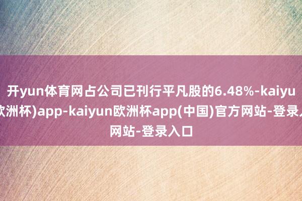 开yun体育网占公司已刊行平凡股的6.48%-kaiyun(欧洲杯)app-kaiyun欧洲杯app(中国)官方网站-登录入口