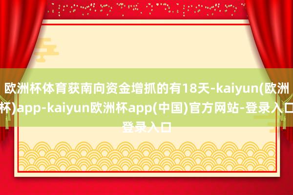 欧洲杯体育获南向资金增抓的有18天-kaiyun(欧洲杯)app-kaiyun欧洲杯app(中国)官方网站-登录入口