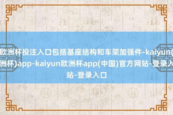 欧洲杯投注入口包括基座结构和车架加强件-kaiyun(欧洲杯)app-kaiyun欧洲杯app(中国)官方网站-登录入口