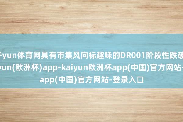 开yun体育网具有市集风向标趣味的DR001阶段性跌破1.3%-kaiyun(欧洲杯)app-kaiyun欧洲杯app(中国)官方网站-登录入口