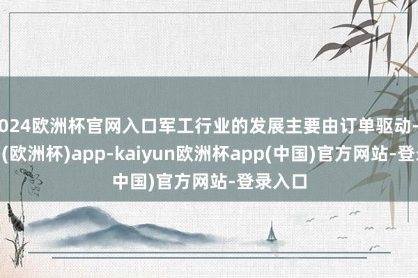 2024欧洲杯官网入口军工行业的发展主要由订单驱动-kaiyun(欧洲杯)app-kaiyun欧洲杯app(中国)官方网站-登录入口