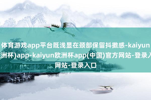 体育游戏app平台既浅显在颈部保留抖擞感-kaiyun(欧洲杯)app-kaiyun欧洲杯app(中国)官方网站-登录入口