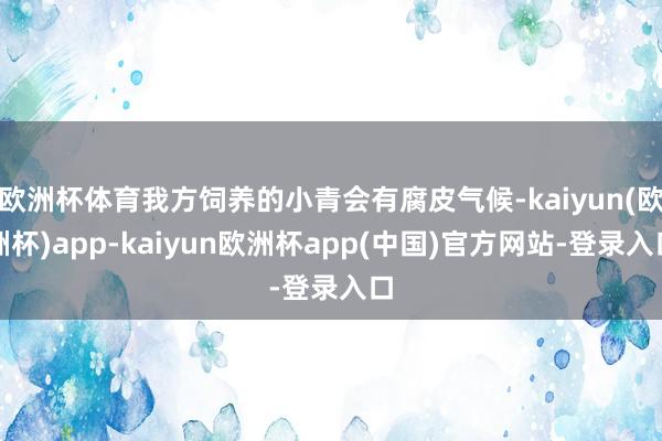 欧洲杯体育我方饲养的小青会有腐皮气候-kaiyun(欧洲杯)app-kaiyun欧洲杯app(中国)官方网站-登录入口