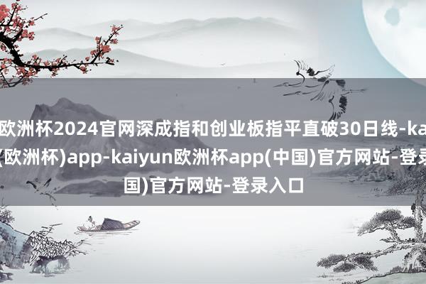 欧洲杯2024官网深成指和创业板指平直破30日线-kaiyun(欧洲杯)app-kaiyun欧洲杯app(中国)官方网站-登录入口