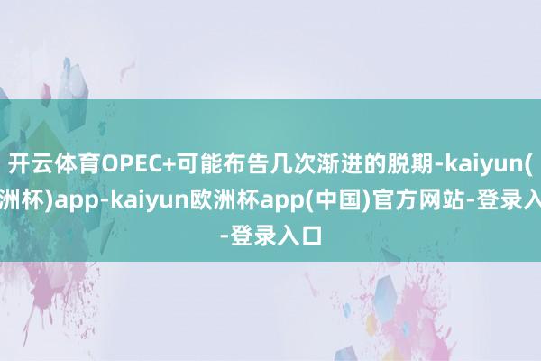 开云体育OPEC+可能布告几次渐进的脱期-kaiyun(欧洲杯)app-kaiyun欧洲杯app(中国)官方网站-登录入口