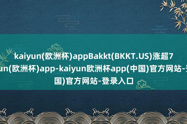 kaiyun(欧洲杯)appBakkt(BKKT.US)涨超7%-kaiyun(欧洲杯)app-kaiyun欧洲杯app(中国)官方网站-登录入口
