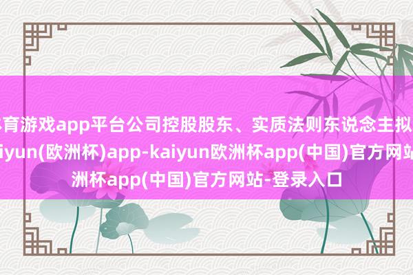 体育游戏app平台公司控股股东、实质法则东说念主拟发生变更-kaiyun(欧洲杯)app-kaiyun欧洲杯app(中国)官方网站-登录入口