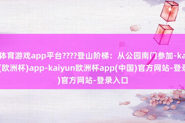 体育游戏app平台????登山阶梯：从公园南门参加-kaiyun(欧洲杯)app-kaiyun欧洲杯app(中国)官方网站-登录入口
