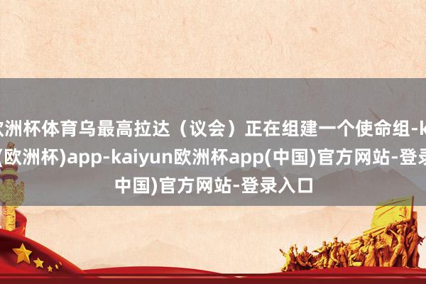 欧洲杯体育乌最高拉达（议会）正在组建一个使命组-kaiyun(欧洲杯)app-kaiyun欧洲杯app(中国)官方网站-登录入口