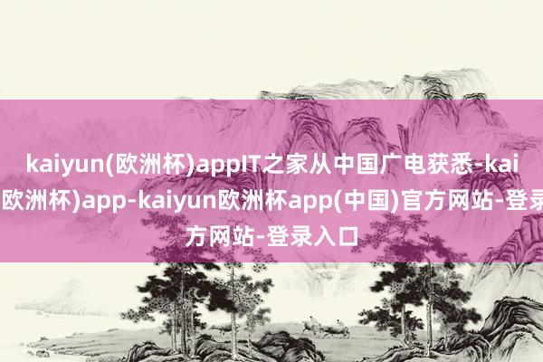 kaiyun(欧洲杯)appIT之家从中国广电获悉-kaiyun(欧洲杯)app-kaiyun欧洲杯app(中国)官方网站-登录入口