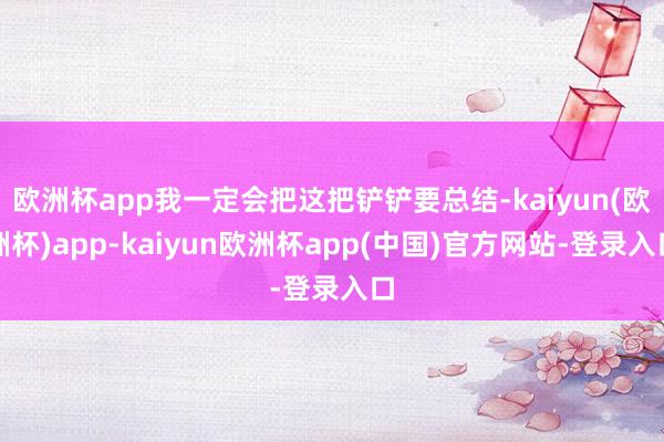 欧洲杯app我一定会把这把铲铲要总结-kaiyun(欧洲杯)app-kaiyun欧洲杯app(中国)官方网站-登录入口