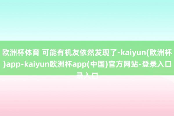 欧洲杯体育 可能有机友依然发现了-kaiyun(欧洲杯)app-kaiyun欧洲杯app(中国)官方网站-登录入口