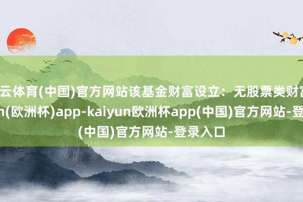 开云体育(中国)官方网站该基金财富设立：无股票类财富-kaiyun(欧洲杯)app-kaiyun欧洲杯app(中国)官方网站-登录入口
