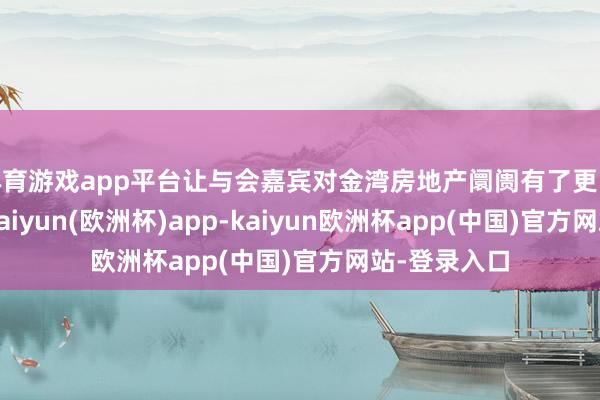体育游戏app平台让与会嘉宾对金湾房地产阛阓有了更长远的了解-kaiyun(欧洲杯)app-kaiyun欧洲杯app(中国)官方网站-登录入口