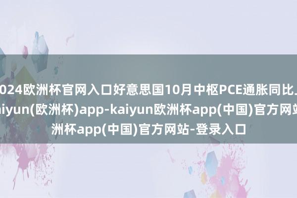2024欧洲杯官网入口好意思国10月中枢PCE通胀同比上升2.8%-kaiyun(欧洲杯)app-kaiyun欧洲杯app(中国)官方网站-登录入口