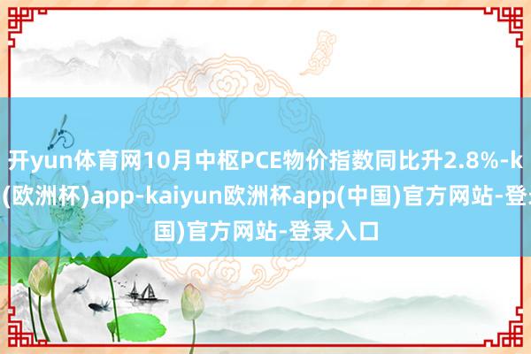 开yun体育网10月中枢PCE物价指数同比升2.8%-kaiyun(欧洲杯)app-kaiyun欧洲杯app(中国)官方网站-登录入口