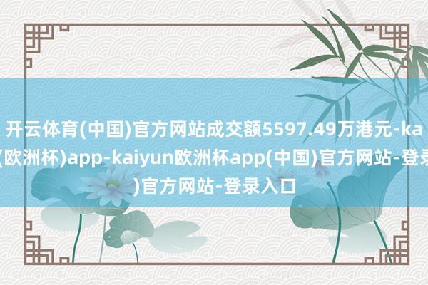 开云体育(中国)官方网站成交额5597.49万港元-kaiyun(欧洲杯)app-kaiyun欧洲杯app(中国)官方网站-登录入口