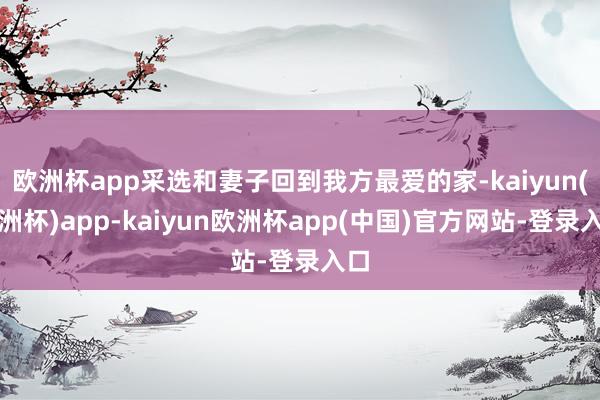 欧洲杯app采选和妻子回到我方最爱的家-kaiyun(欧洲杯)app-kaiyun欧洲杯app(中国)官方网站-登录入口