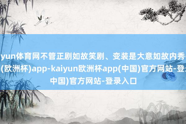 开yun体育网不管正剧如故笑剧、变装是大意如故内秀-kaiyun(欧洲杯)app-kaiyun欧洲杯app(中国)官方网站-登录入口