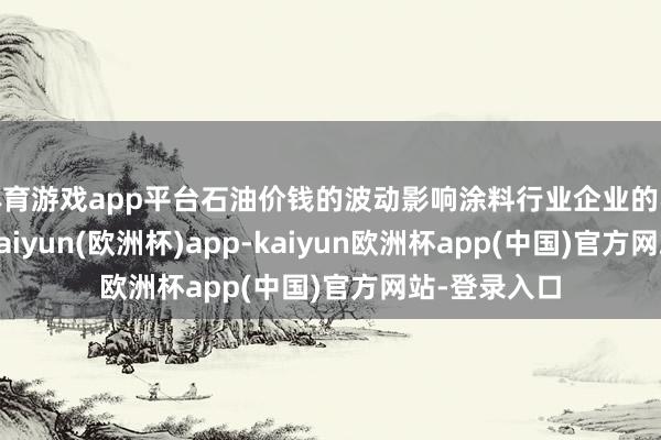 体育游戏app平台石油价钱的波动影响涂料行业企业的收入、利润-kaiyun(欧洲杯)app-kaiyun欧洲杯app(中国)官方网站-登录入口