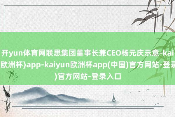 开yun体育网联思集团董事长兼CEO杨元庆示意-kaiyun(欧洲杯)app-kaiyun欧洲杯app(中国)官方网站-登录入口