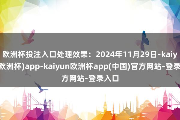 欧洲杯投注入口处理效果：2024年11月29日-kaiyun(欧洲杯)app-kaiyun欧洲杯app(中国)官方网站-登录入口