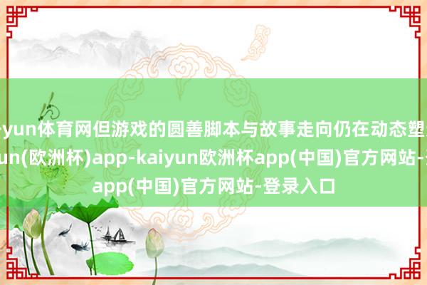 开yun体育网但游戏的圆善脚本与故事走向仍在动态塑造中-kaiyun(欧洲杯)app-kaiyun欧洲杯app(中国)官方网站-登录入口