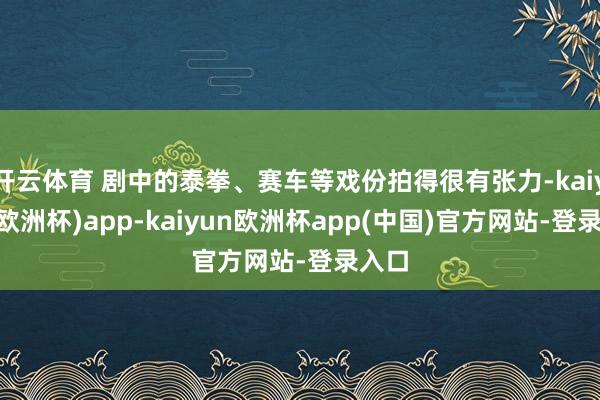 开云体育 剧中的泰拳、赛车等戏份拍得很有张力-kaiyun(欧洲杯)app-kaiyun欧洲杯app(中国)官方网站-登录入口